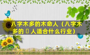 八字木多的木命人（八字木多的 ☘ 人适合什么行业）